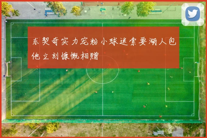 东契奇实力宠粉小球迷索要湖人包他立刻慷慨相赠